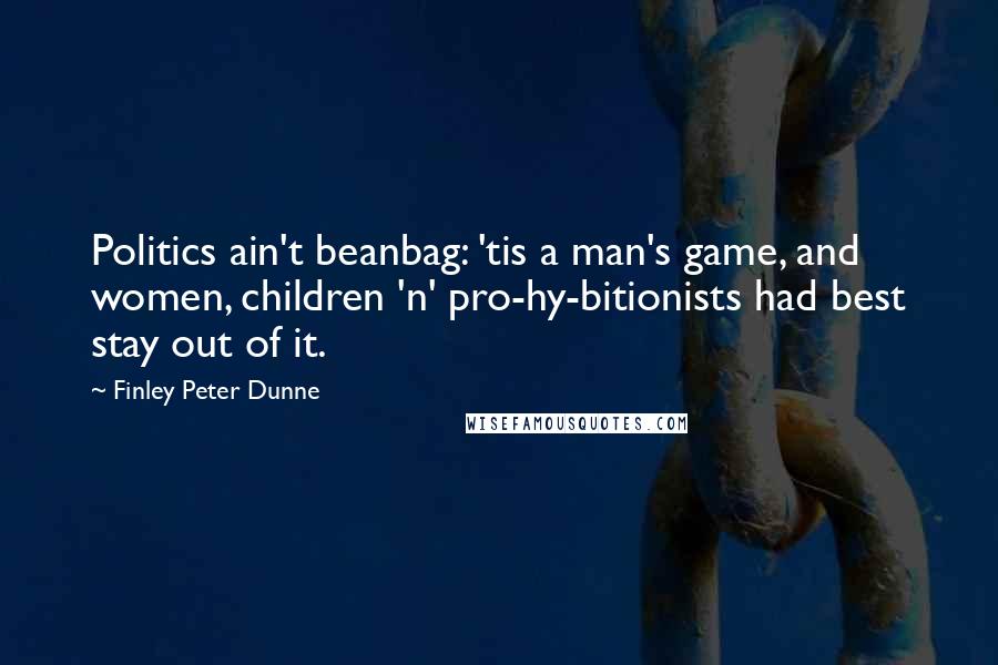 Finley Peter Dunne Quotes: Politics ain't beanbag: 'tis a man's game, and women, children 'n' pro-hy-bitionists had best stay out of it.