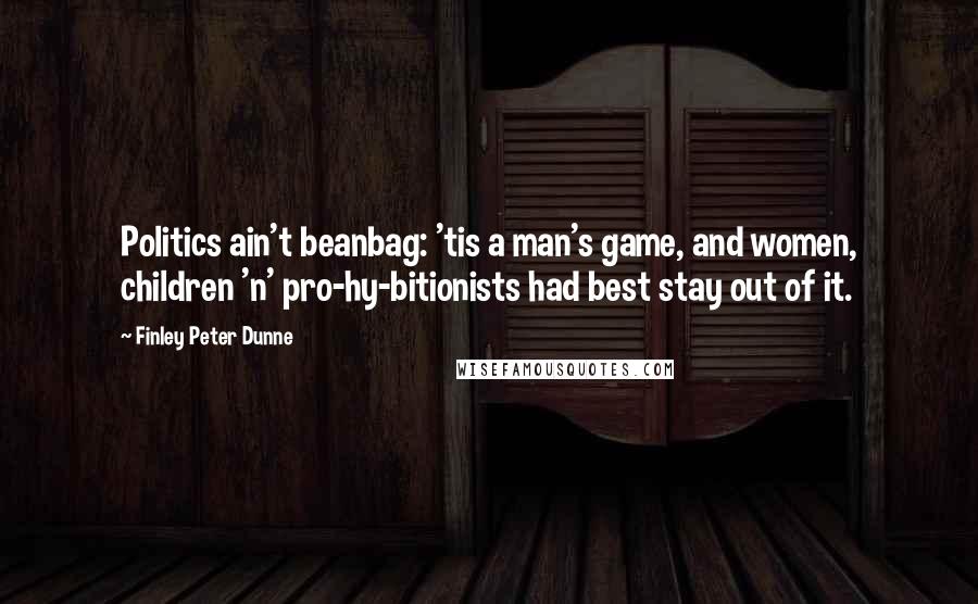 Finley Peter Dunne Quotes: Politics ain't beanbag: 'tis a man's game, and women, children 'n' pro-hy-bitionists had best stay out of it.