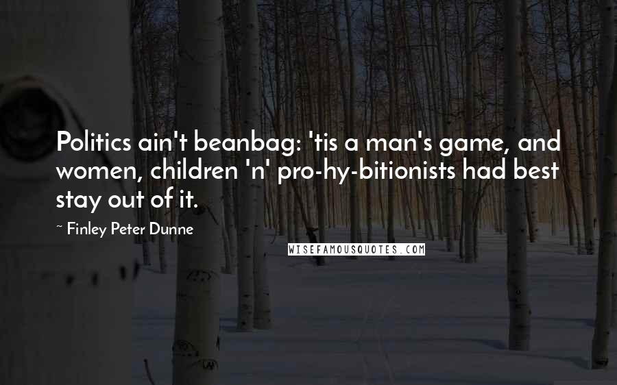 Finley Peter Dunne Quotes: Politics ain't beanbag: 'tis a man's game, and women, children 'n' pro-hy-bitionists had best stay out of it.