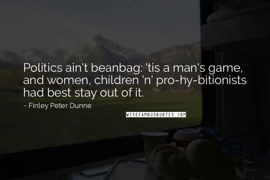 Finley Peter Dunne Quotes: Politics ain't beanbag: 'tis a man's game, and women, children 'n' pro-hy-bitionists had best stay out of it.