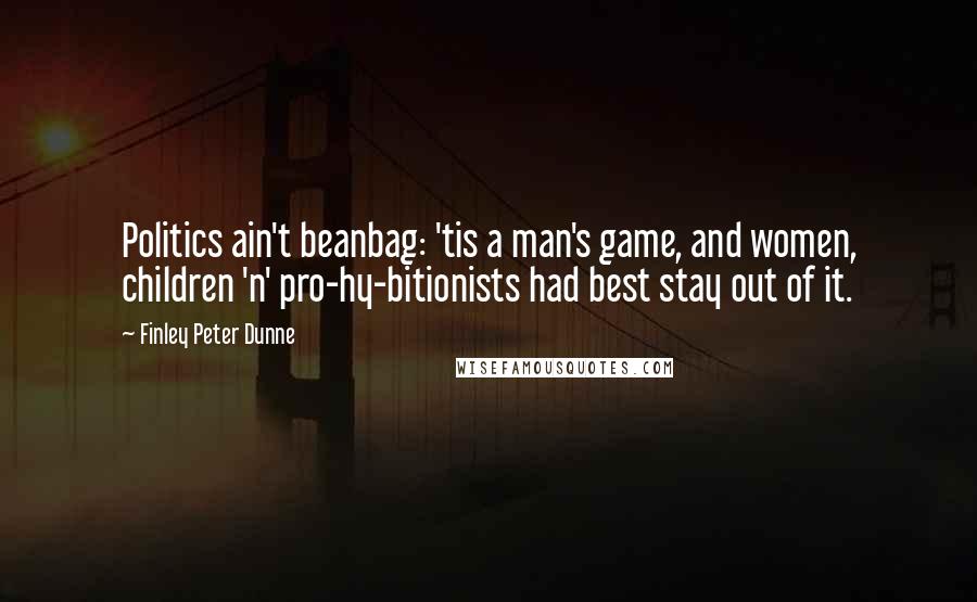 Finley Peter Dunne Quotes: Politics ain't beanbag: 'tis a man's game, and women, children 'n' pro-hy-bitionists had best stay out of it.
