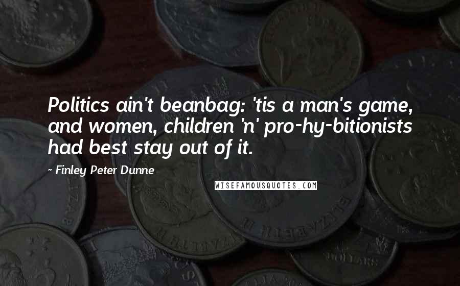 Finley Peter Dunne Quotes: Politics ain't beanbag: 'tis a man's game, and women, children 'n' pro-hy-bitionists had best stay out of it.