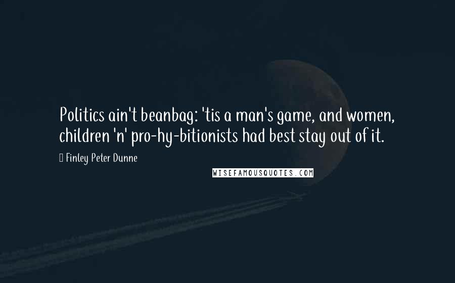 Finley Peter Dunne Quotes: Politics ain't beanbag: 'tis a man's game, and women, children 'n' pro-hy-bitionists had best stay out of it.