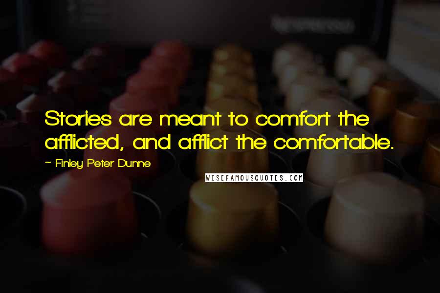 Finley Peter Dunne Quotes: Stories are meant to comfort the afflicted, and afflict the comfortable.