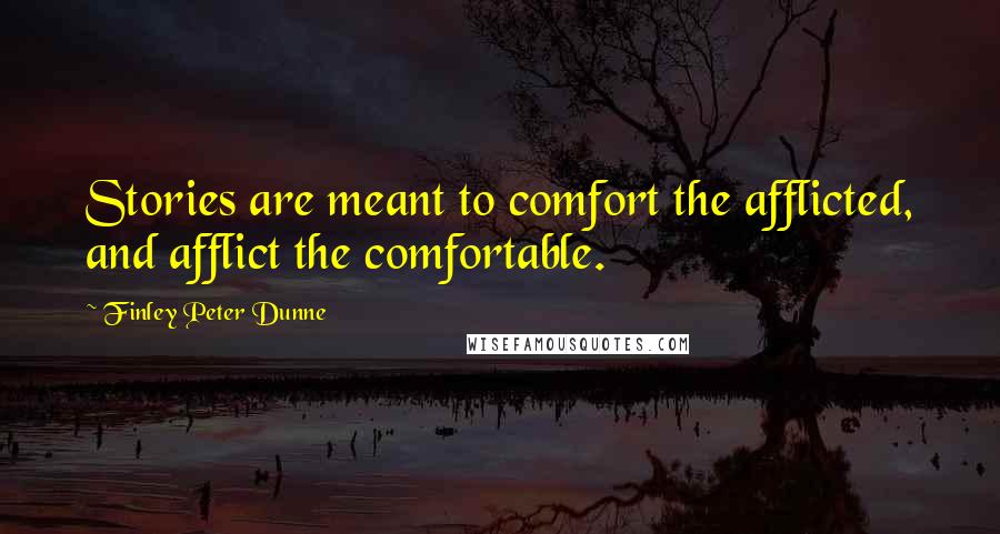 Finley Peter Dunne Quotes: Stories are meant to comfort the afflicted, and afflict the comfortable.