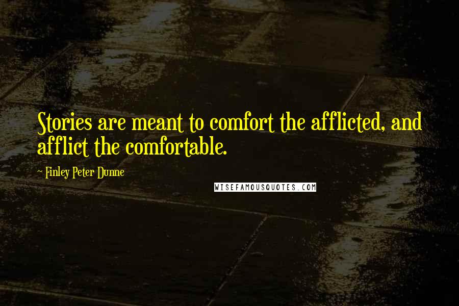 Finley Peter Dunne Quotes: Stories are meant to comfort the afflicted, and afflict the comfortable.