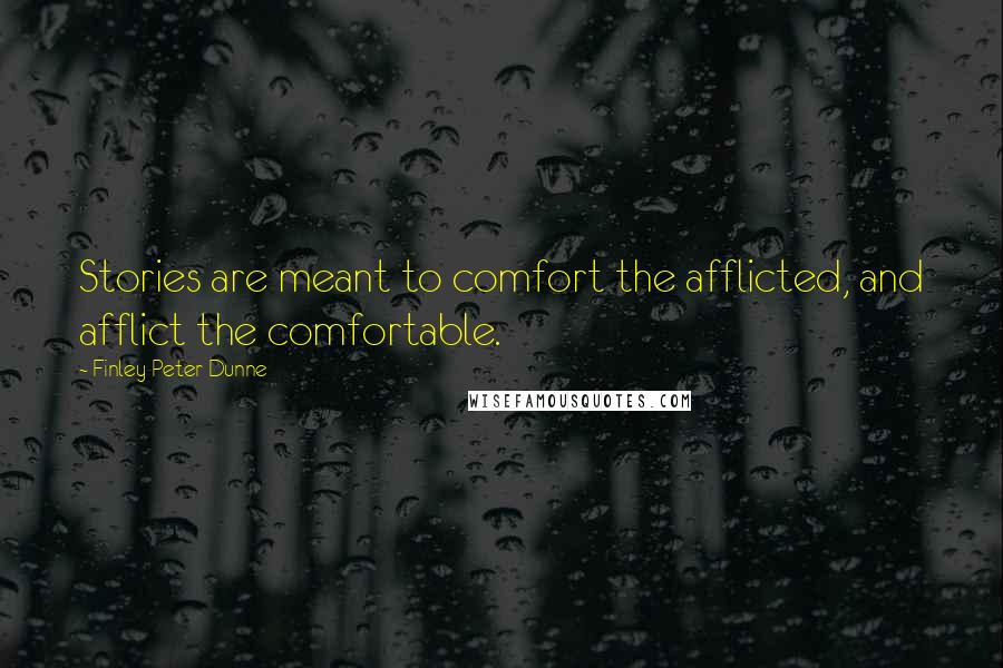 Finley Peter Dunne Quotes: Stories are meant to comfort the afflicted, and afflict the comfortable.