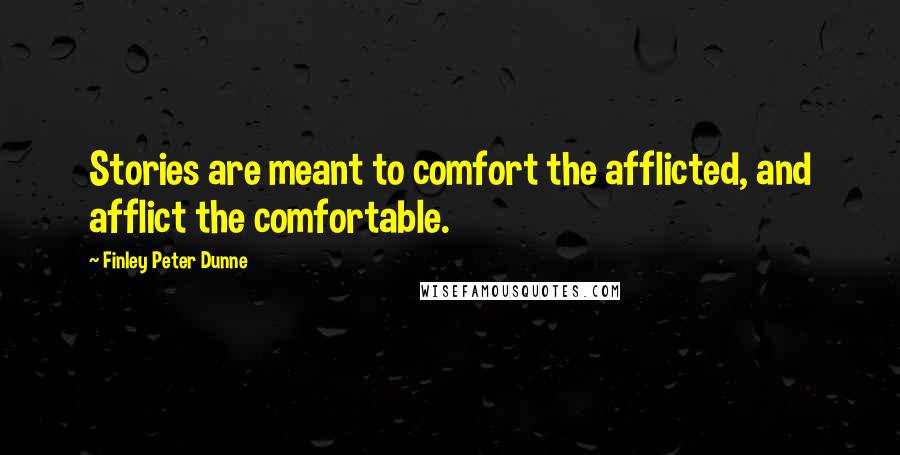 Finley Peter Dunne Quotes: Stories are meant to comfort the afflicted, and afflict the comfortable.