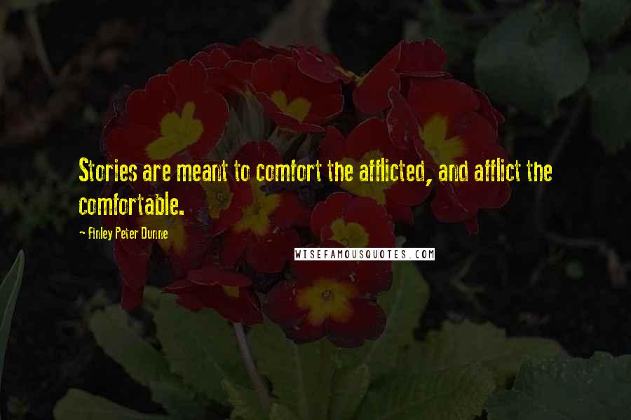 Finley Peter Dunne Quotes: Stories are meant to comfort the afflicted, and afflict the comfortable.
