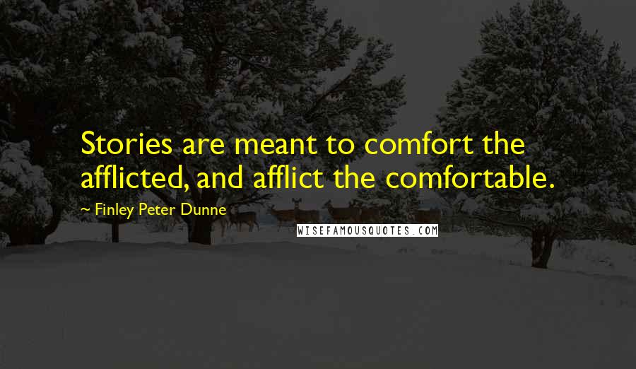 Finley Peter Dunne Quotes: Stories are meant to comfort the afflicted, and afflict the comfortable.