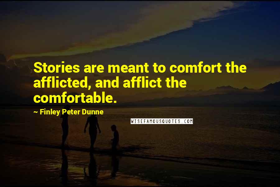 Finley Peter Dunne Quotes: Stories are meant to comfort the afflicted, and afflict the comfortable.