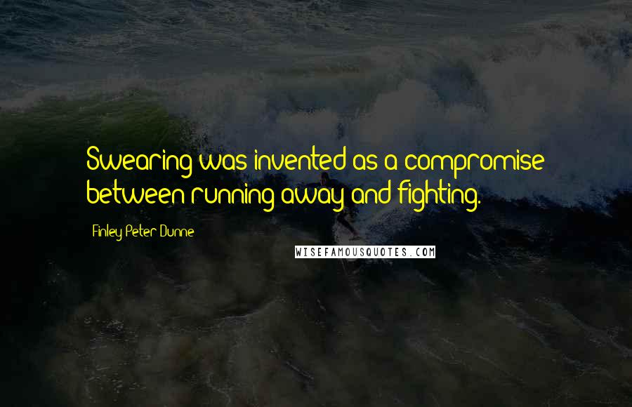 Finley Peter Dunne Quotes: Swearing was invented as a compromise between running away and fighting.