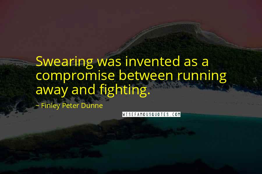 Finley Peter Dunne Quotes: Swearing was invented as a compromise between running away and fighting.