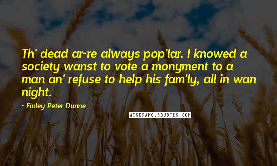 Finley Peter Dunne Quotes: Th' dead ar-re always pop'lar. I knowed a society wanst to vote a monyment to a man an' refuse to help his fam'ly, all in wan night.