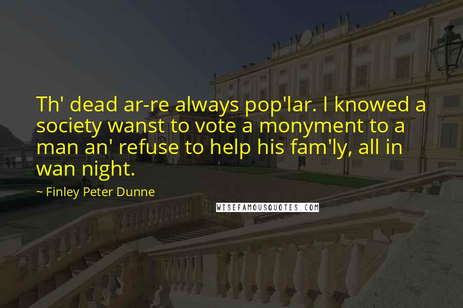 Finley Peter Dunne Quotes: Th' dead ar-re always pop'lar. I knowed a society wanst to vote a monyment to a man an' refuse to help his fam'ly, all in wan night.
