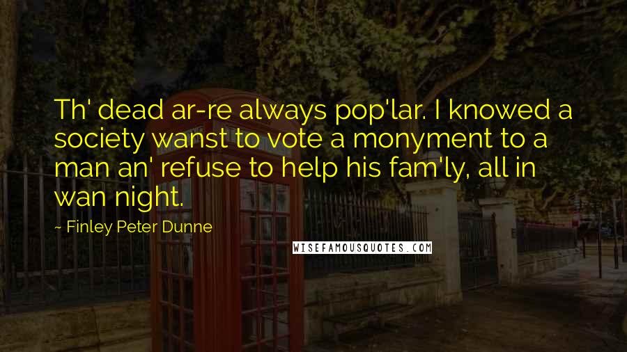 Finley Peter Dunne Quotes: Th' dead ar-re always pop'lar. I knowed a society wanst to vote a monyment to a man an' refuse to help his fam'ly, all in wan night.