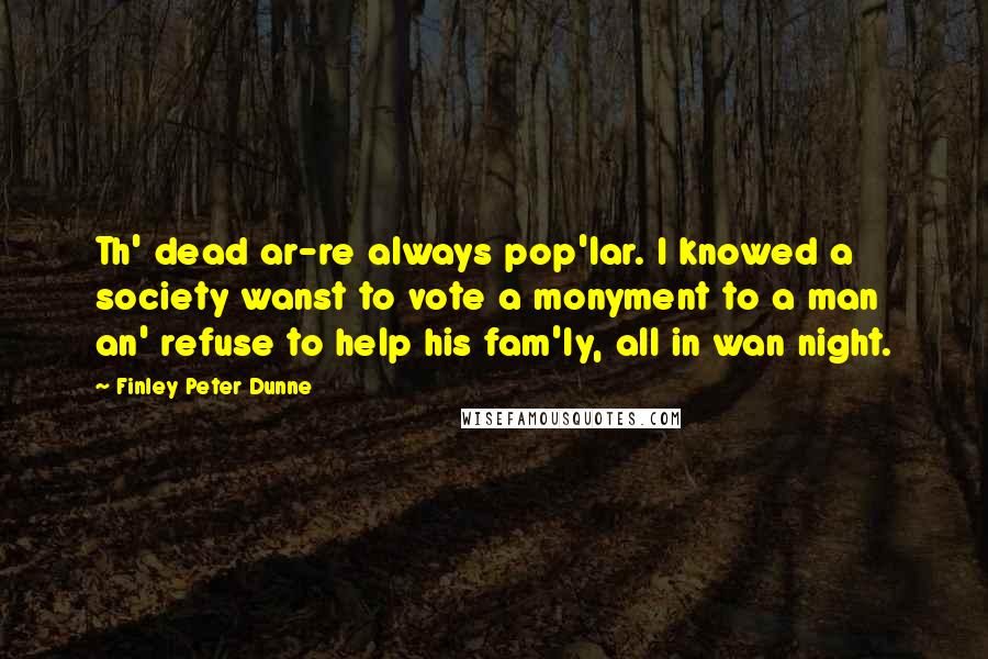 Finley Peter Dunne Quotes: Th' dead ar-re always pop'lar. I knowed a society wanst to vote a monyment to a man an' refuse to help his fam'ly, all in wan night.