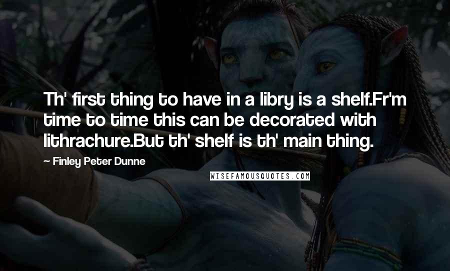 Finley Peter Dunne Quotes: Th' first thing to have in a libry is a shelf.Fr'm time to time this can be decorated with lithrachure.But th' shelf is th' main thing.