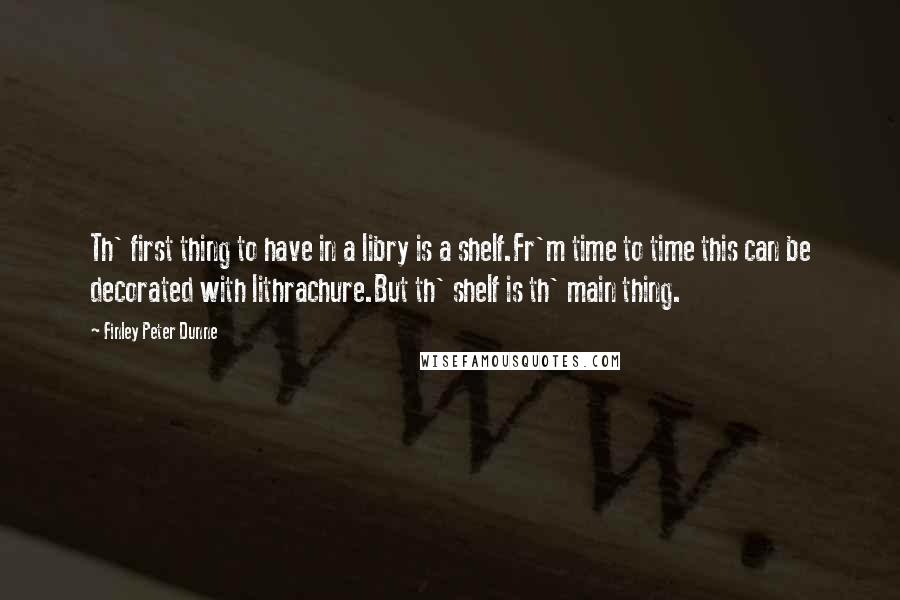 Finley Peter Dunne Quotes: Th' first thing to have in a libry is a shelf.Fr'm time to time this can be decorated with lithrachure.But th' shelf is th' main thing.