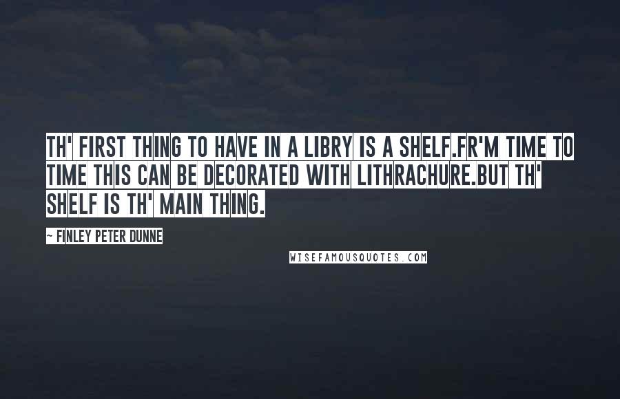 Finley Peter Dunne Quotes: Th' first thing to have in a libry is a shelf.Fr'm time to time this can be decorated with lithrachure.But th' shelf is th' main thing.