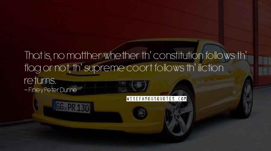 Finley Peter Dunne Quotes: That is, no matther whether th' constitution follows th' flag or not, th' supreme coort follows th' iliction returns.