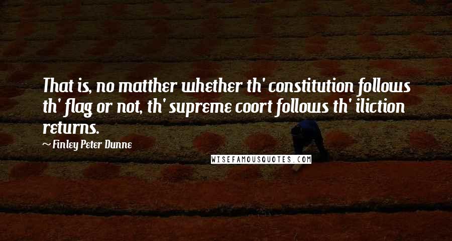 Finley Peter Dunne Quotes: That is, no matther whether th' constitution follows th' flag or not, th' supreme coort follows th' iliction returns.