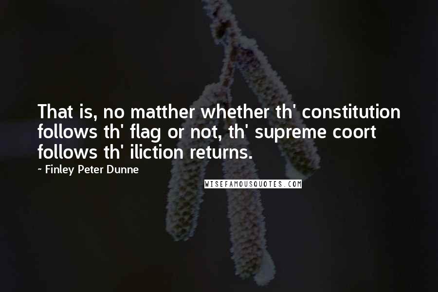 Finley Peter Dunne Quotes: That is, no matther whether th' constitution follows th' flag or not, th' supreme coort follows th' iliction returns.