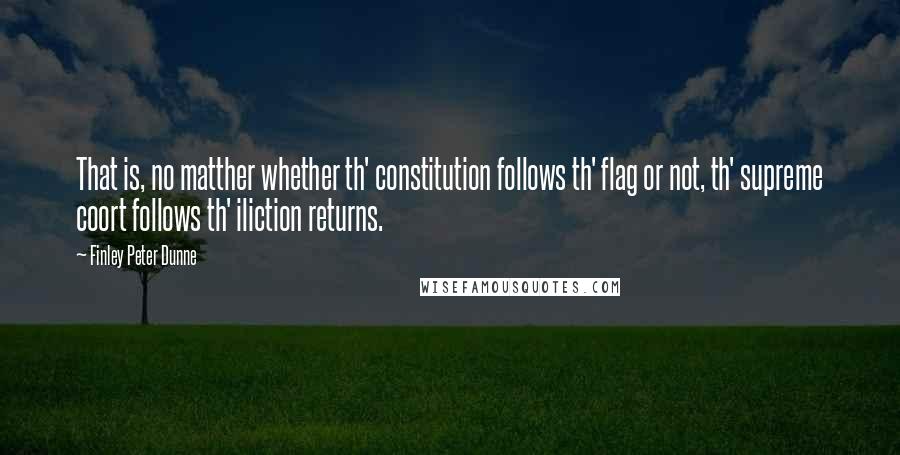 Finley Peter Dunne Quotes: That is, no matther whether th' constitution follows th' flag or not, th' supreme coort follows th' iliction returns.