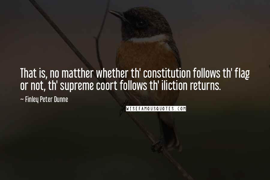 Finley Peter Dunne Quotes: That is, no matther whether th' constitution follows th' flag or not, th' supreme coort follows th' iliction returns.