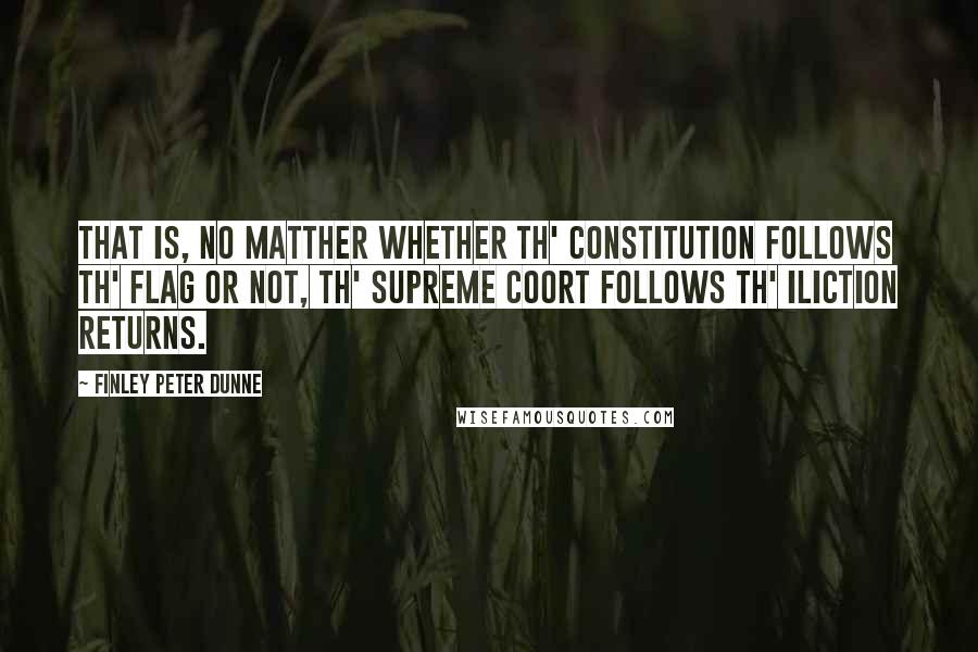 Finley Peter Dunne Quotes: That is, no matther whether th' constitution follows th' flag or not, th' supreme coort follows th' iliction returns.