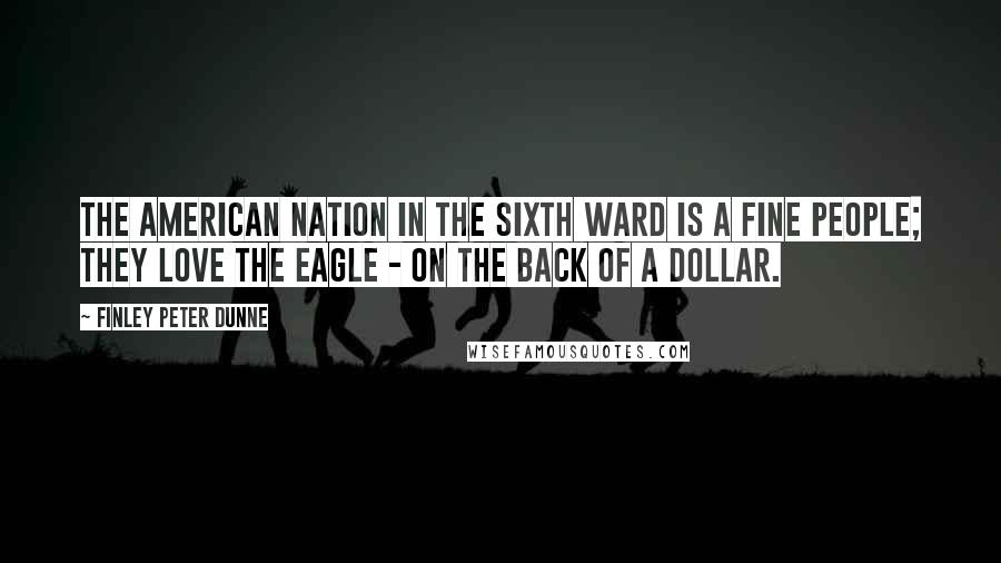 Finley Peter Dunne Quotes: The American nation in the sixth ward is a fine people; they love the eagle - on the back of a dollar.