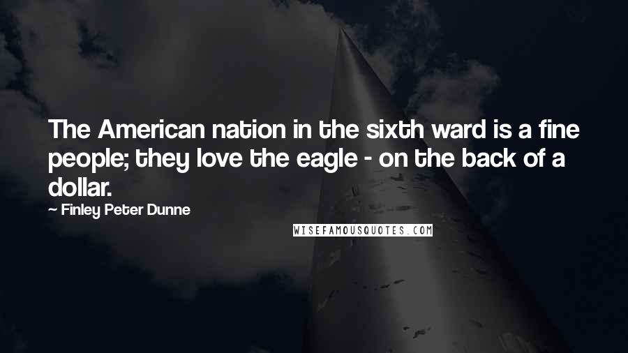 Finley Peter Dunne Quotes: The American nation in the sixth ward is a fine people; they love the eagle - on the back of a dollar.