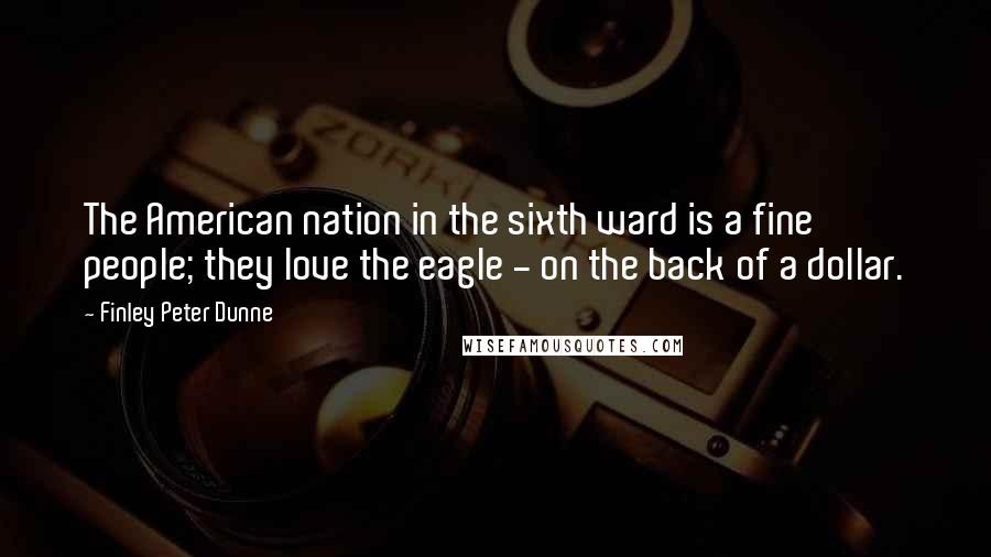 Finley Peter Dunne Quotes: The American nation in the sixth ward is a fine people; they love the eagle - on the back of a dollar.