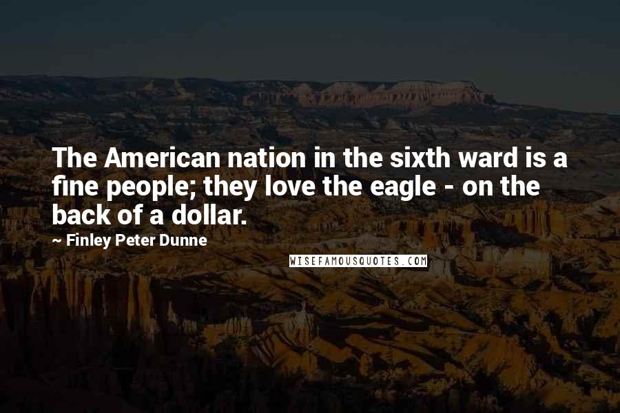 Finley Peter Dunne Quotes: The American nation in the sixth ward is a fine people; they love the eagle - on the back of a dollar.