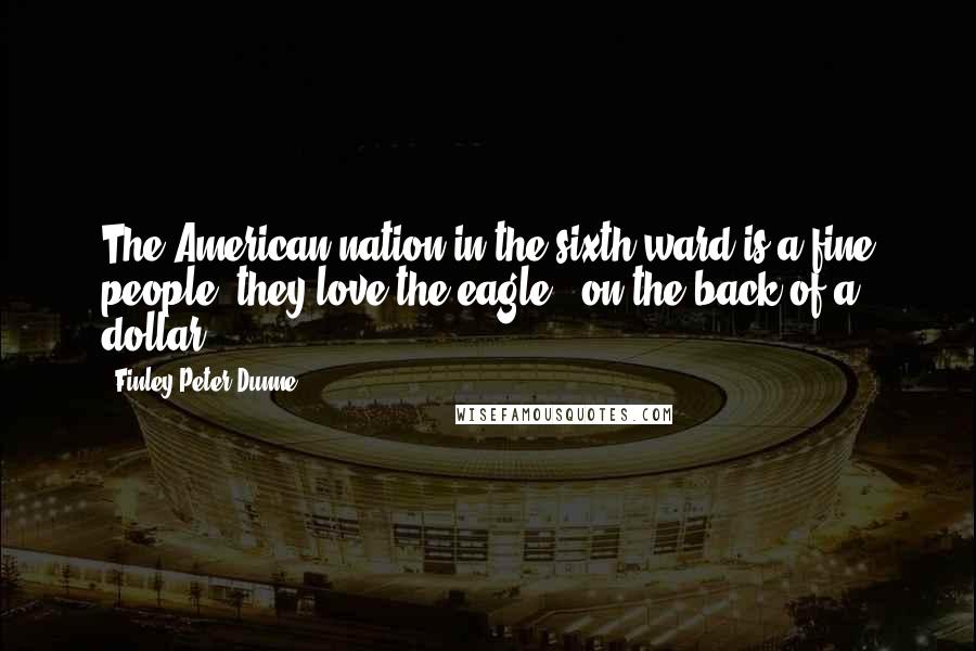 Finley Peter Dunne Quotes: The American nation in the sixth ward is a fine people; they love the eagle - on the back of a dollar.