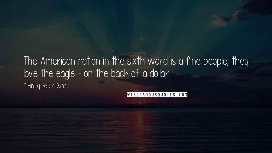 Finley Peter Dunne Quotes: The American nation in the sixth ward is a fine people; they love the eagle - on the back of a dollar.