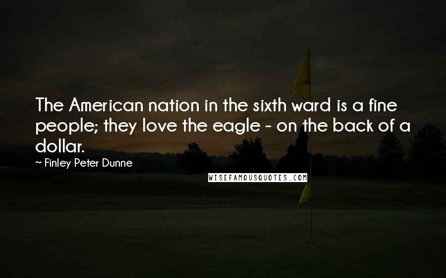 Finley Peter Dunne Quotes: The American nation in the sixth ward is a fine people; they love the eagle - on the back of a dollar.