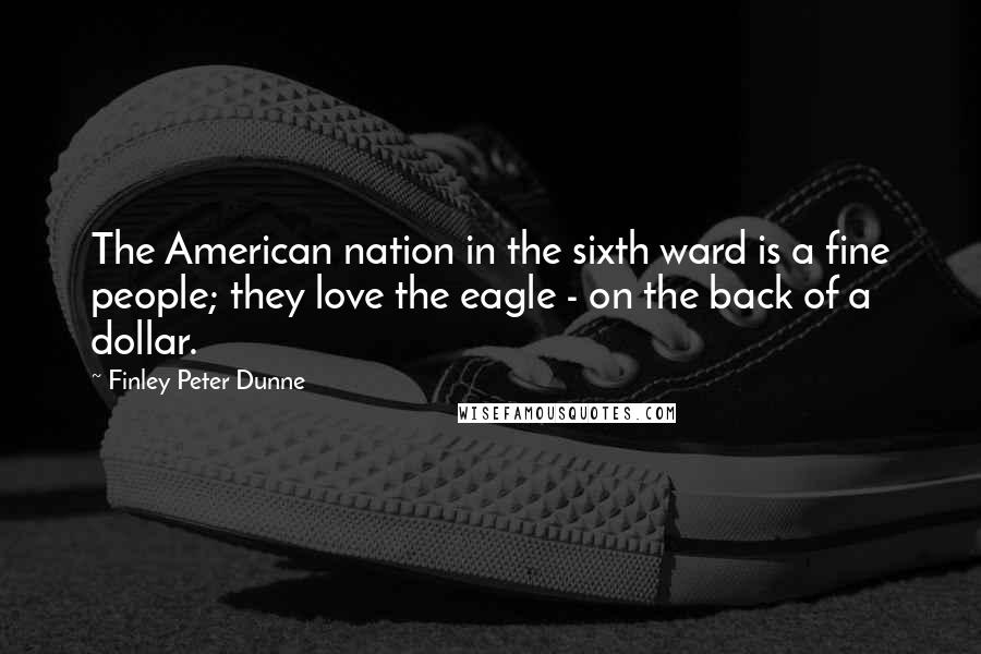 Finley Peter Dunne Quotes: The American nation in the sixth ward is a fine people; they love the eagle - on the back of a dollar.