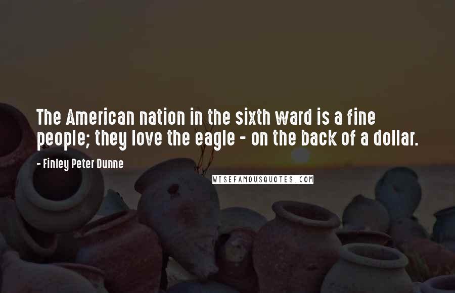 Finley Peter Dunne Quotes: The American nation in the sixth ward is a fine people; they love the eagle - on the back of a dollar.