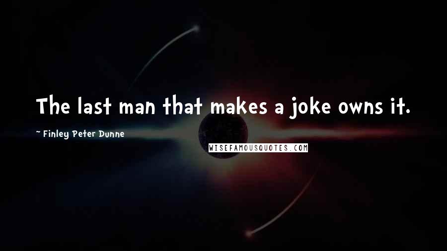 Finley Peter Dunne Quotes: The last man that makes a joke owns it.