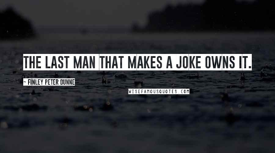 Finley Peter Dunne Quotes: The last man that makes a joke owns it.