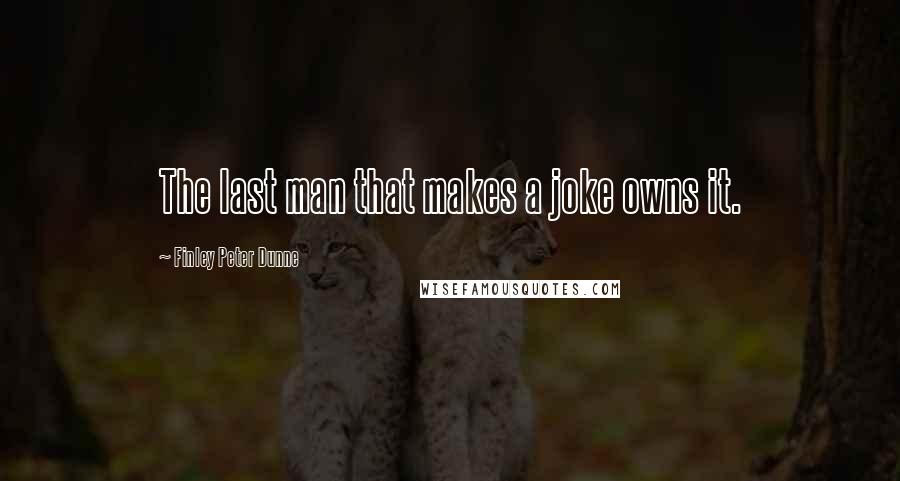 Finley Peter Dunne Quotes: The last man that makes a joke owns it.