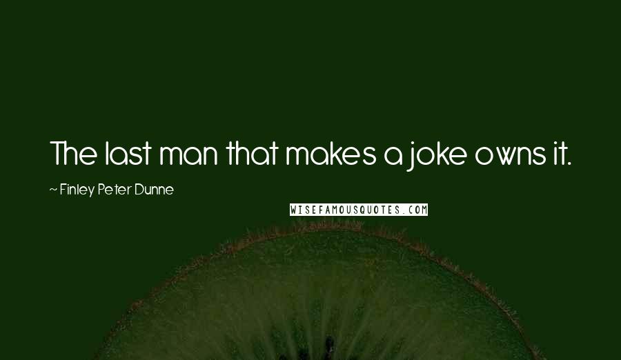 Finley Peter Dunne Quotes: The last man that makes a joke owns it.