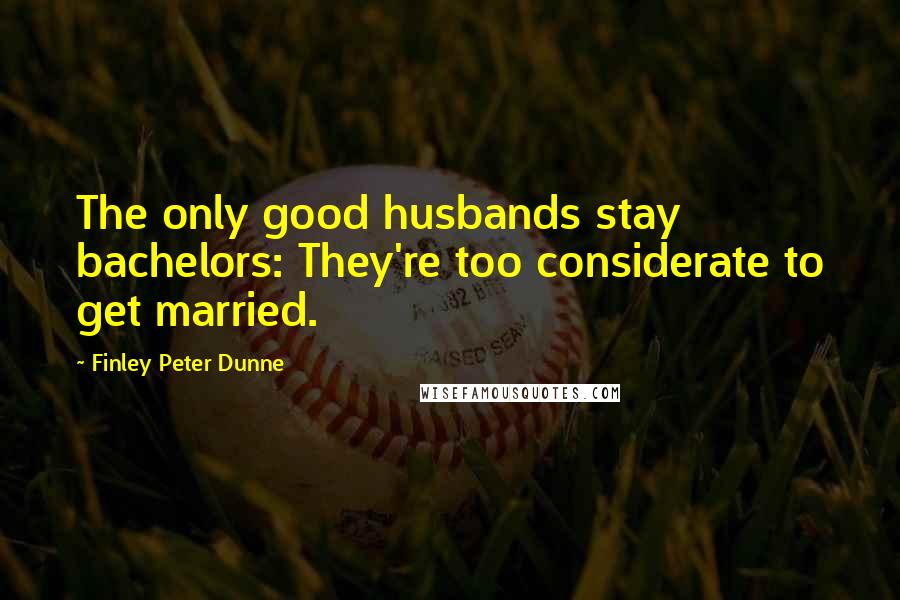 Finley Peter Dunne Quotes: The only good husbands stay bachelors: They're too considerate to get married.