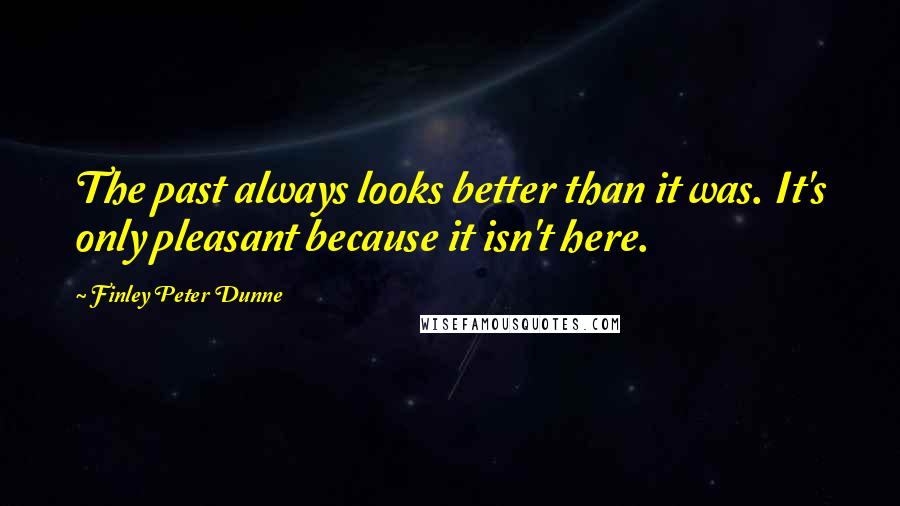 Finley Peter Dunne Quotes: The past always looks better than it was. It's only pleasant because it isn't here.
