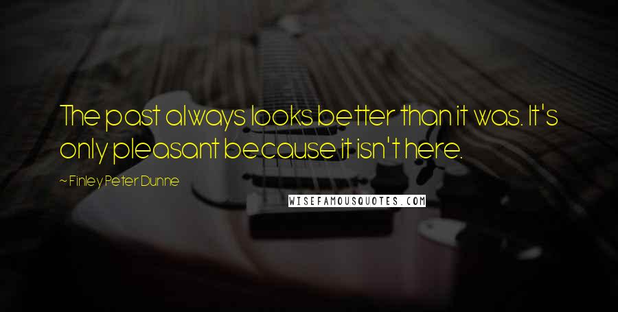 Finley Peter Dunne Quotes: The past always looks better than it was. It's only pleasant because it isn't here.