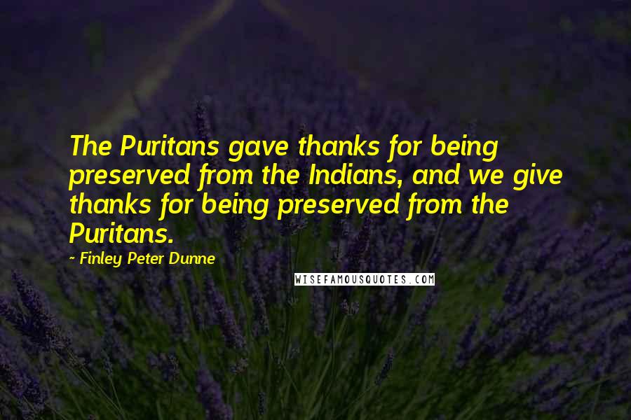 Finley Peter Dunne Quotes: The Puritans gave thanks for being preserved from the Indians, and we give thanks for being preserved from the Puritans.