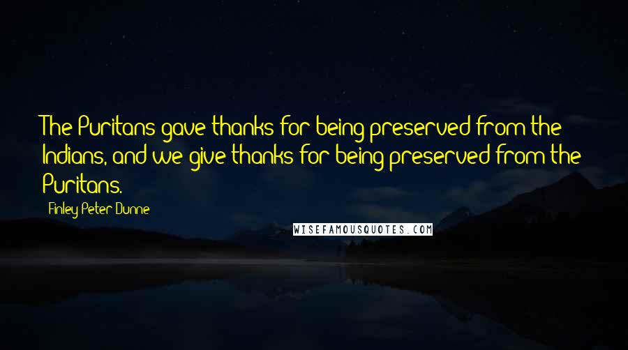 Finley Peter Dunne Quotes: The Puritans gave thanks for being preserved from the Indians, and we give thanks for being preserved from the Puritans.