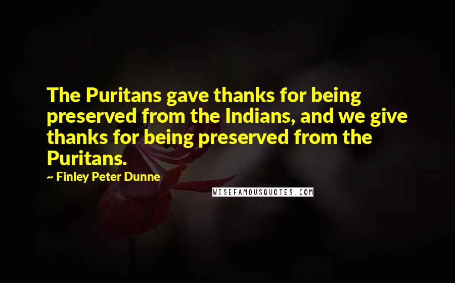 Finley Peter Dunne Quotes: The Puritans gave thanks for being preserved from the Indians, and we give thanks for being preserved from the Puritans.