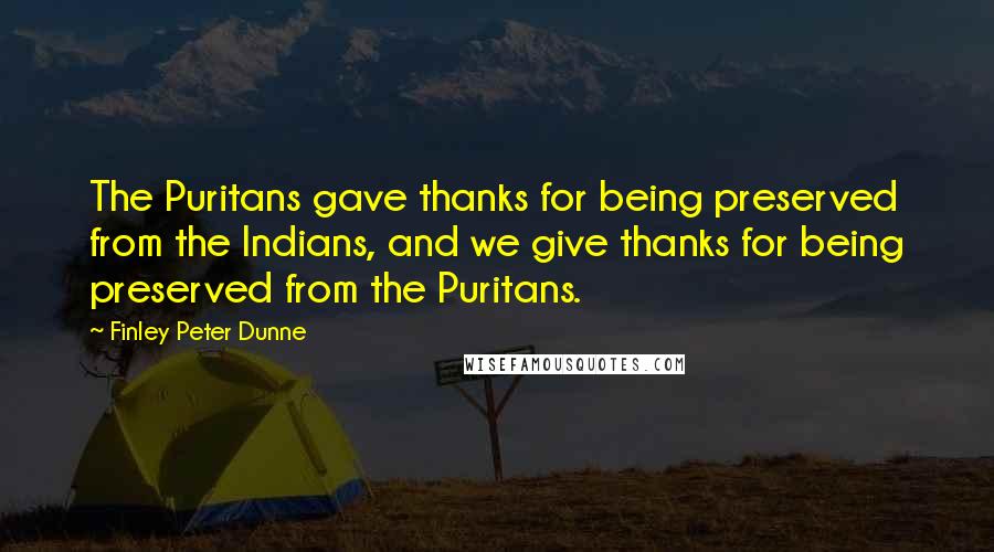 Finley Peter Dunne Quotes: The Puritans gave thanks for being preserved from the Indians, and we give thanks for being preserved from the Puritans.